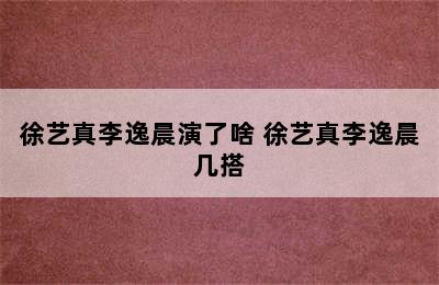 徐艺真李逸晨演了啥 徐艺真李逸晨几搭